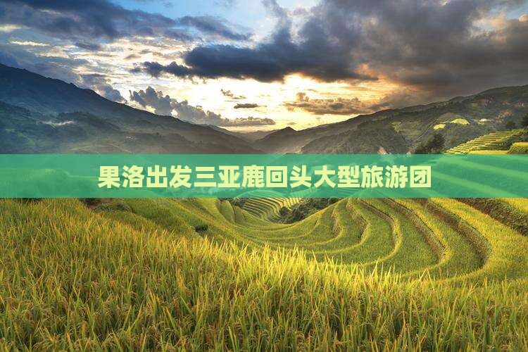 果洛出发三亚鹿回头大型旅游团 果洛出发三亚鹿回头大型旅游团