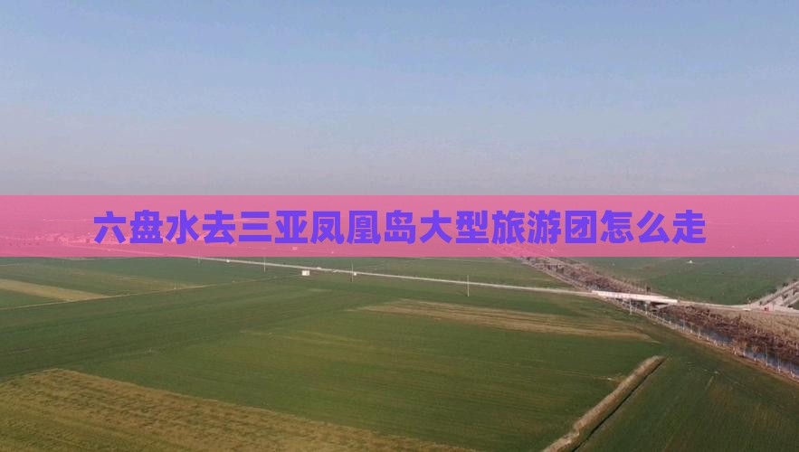 六盘水去三亚凤凰岛大型旅游团
