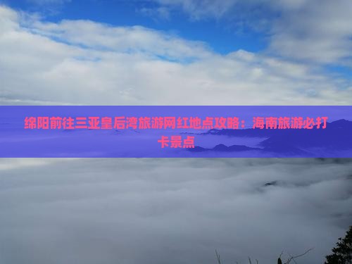 绵阳前往三亚皇后湾旅游网红地点