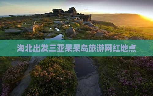 海北出发三亚呆呆岛旅游网红地点