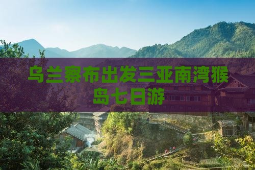 乌兰察布出发三亚南湾猴岛七日游