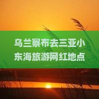 乌兰察布去三亚小东海旅游网红地点