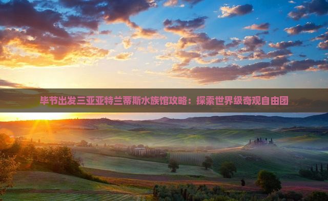 毕节出发三亚亚特兰蒂斯水族馆自由团
