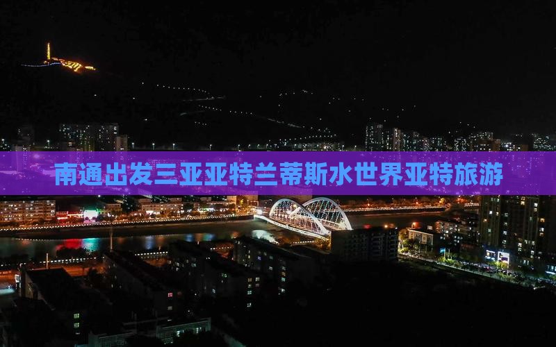 南通出发三亚亚特兰蒂斯水世界大型旅游团