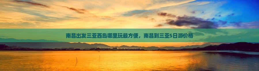 南昌出发三亚西岛哪里玩
