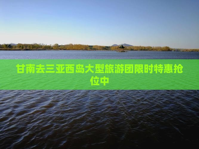 甘南去三亚西岛大型旅游团 甘南去三亚西岛大型旅游团