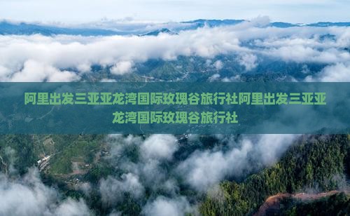 阿里出发三亚亚龙湾国际玫瑰谷旅行社