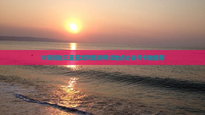 六安前往三亚亚龙湾旅游网红地点