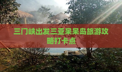 三门峡出发三亚呆呆岛旅游打卡点