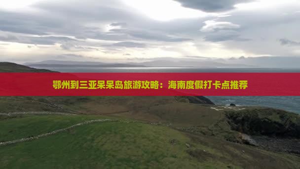 鄂州出发三亚呆呆岛旅游打卡点 鄂州出发三亚呆呆岛旅游打卡点
