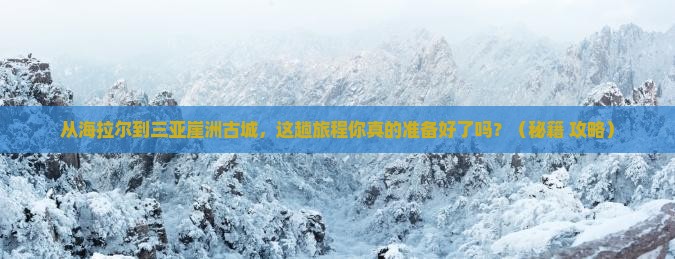 海拉尔前往三亚崖洲古城旅游打卡点
