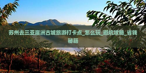 苏州去三亚崖洲古城旅游打卡点