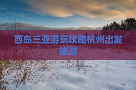 杭州出发三亚西岛哪里玩