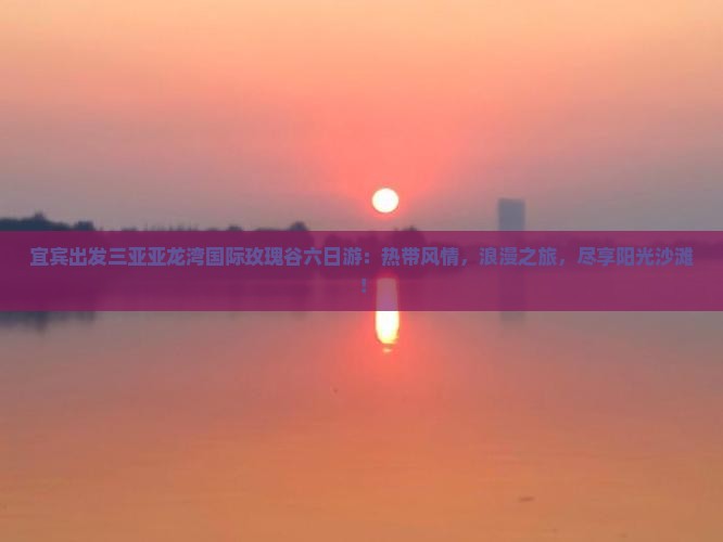 宜宾出发三亚亚龙湾国际玫瑰谷六日游