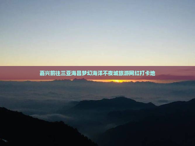 嘉兴前往三亚海昌梦幻海洋不夜城旅游网红地点