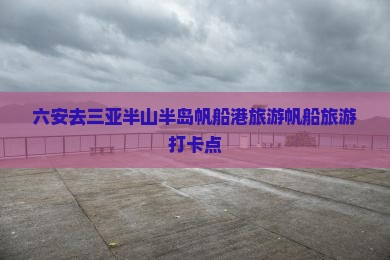 六安去三亚半山半岛帆船港旅游打卡点