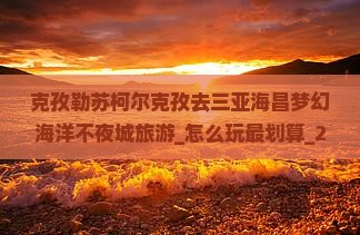 克孜勒苏柯尔克孜去三亚海昌梦幻海洋不夜城旅游