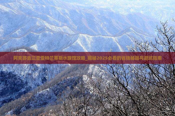 阿克苏去三亚亚特兰蒂斯水族馆攻略 阿克苏去三亚亚特兰蒂斯水族馆攻略