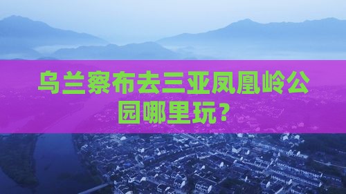 乌兰察布去三亚凤凰岭公园哪里玩