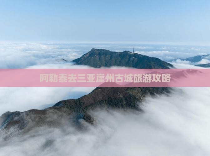 阿勒泰去三亚崖洲古城旅游打卡点