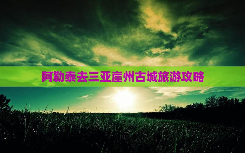 阿勒泰去三亚崖洲古城旅游打卡点