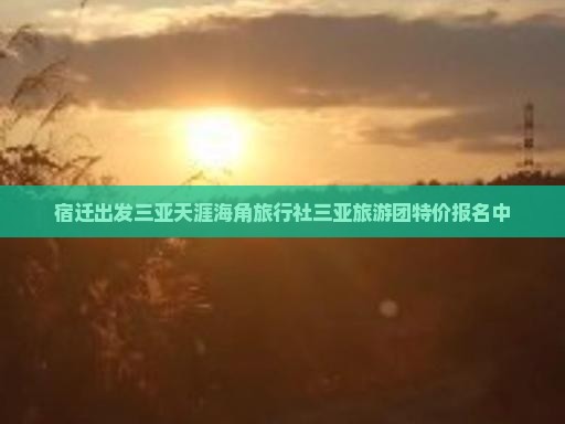 宿迁出发三亚天涯海角旅行社