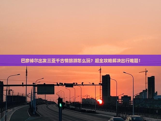 巴彦倬尔出发三亚千古情旅游