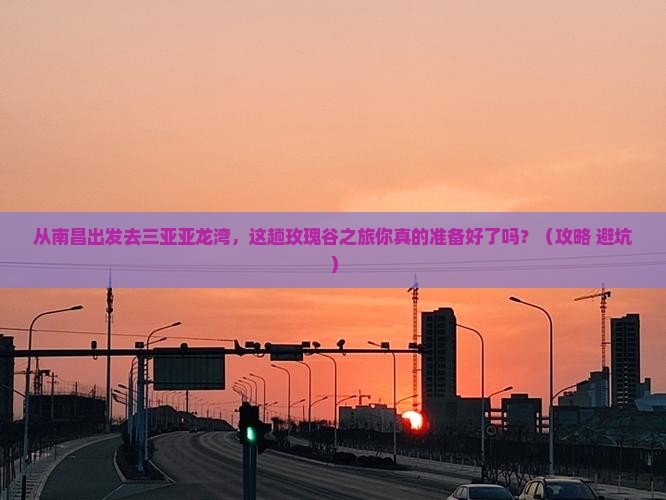 南昌出发三亚亚龙湾国际玫瑰谷旅游打卡点 南昌出发三亚亚龙湾国际玫瑰谷旅游打卡点