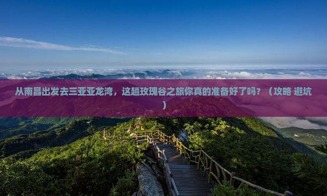 南昌出发三亚亚龙湾国际玫瑰谷旅游打卡点 南昌出发三亚亚龙湾国际玫瑰谷旅游打卡点