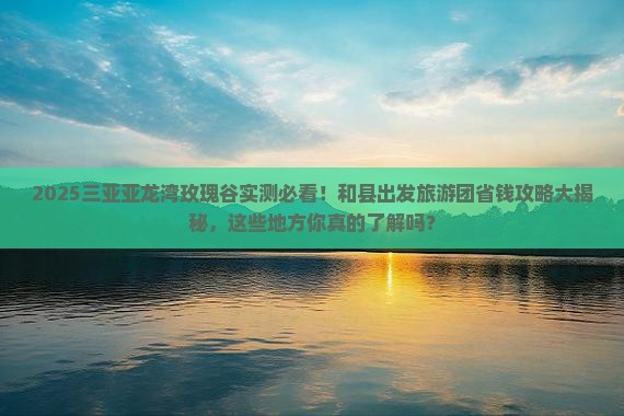 和县前往三亚亚龙湾国际玫瑰谷大型旅游团