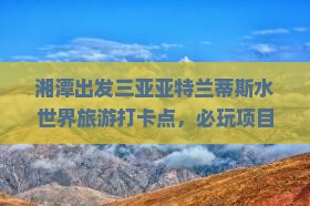 湘潭出发三亚亚特兰蒂斯水世界旅游打卡点
