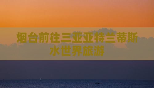烟台前往三亚亚特兰蒂斯水世界旅游