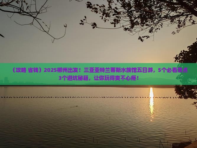 郴州前往三亚亚特兰蒂斯水族馆五日游