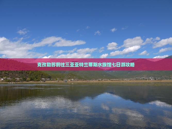 克孜勒苏柯尔克孜前往三亚亚特兰蒂斯水族馆七日游