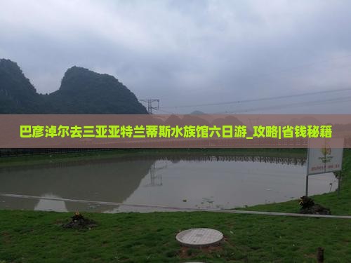巴彦淖尔去三亚亚特兰蒂斯水族馆六日游