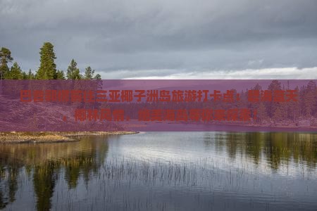 巴音郭楞前往三亚椰子洲岛旅游打卡点