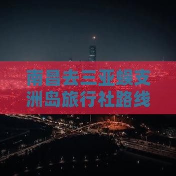 南昌去三亚蜈支洲岛旅行社 南昌去三亚蜈支洲岛旅行社