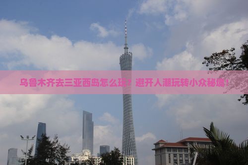 乌鲁木齐去三亚西岛哪里玩