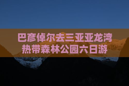 巴彦倬尔去三亚亚龙湾热带森林公园六日游