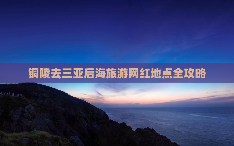 铜陵去三亚后海旅游网红地点