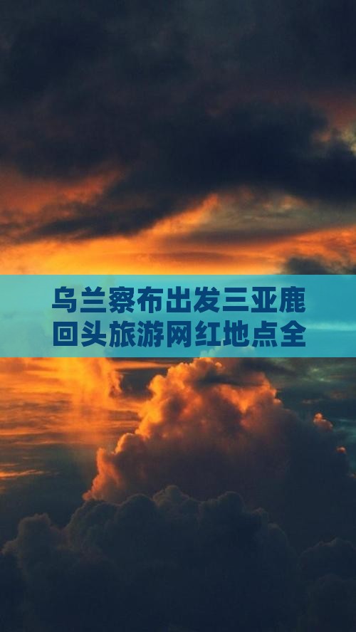 乌兰察布出发三亚鹿回头旅游网红地点