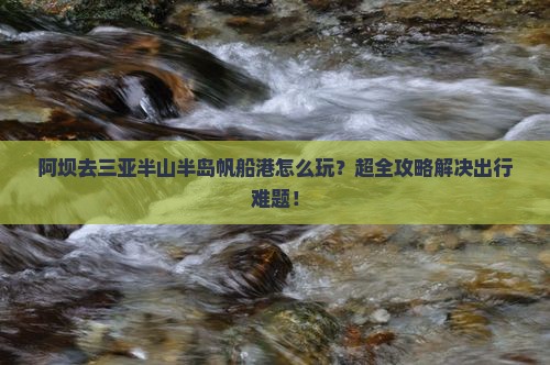 阿坝去三亚半山半岛帆船港团体旅游