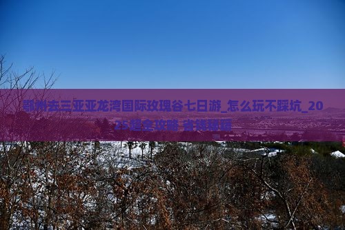 鄂州去三亚亚龙湾国际玫瑰谷七日游