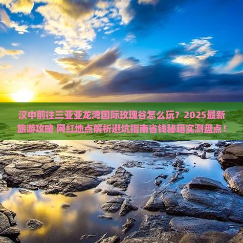 汉中前往三亚亚龙湾国际玫瑰谷旅游网红地点