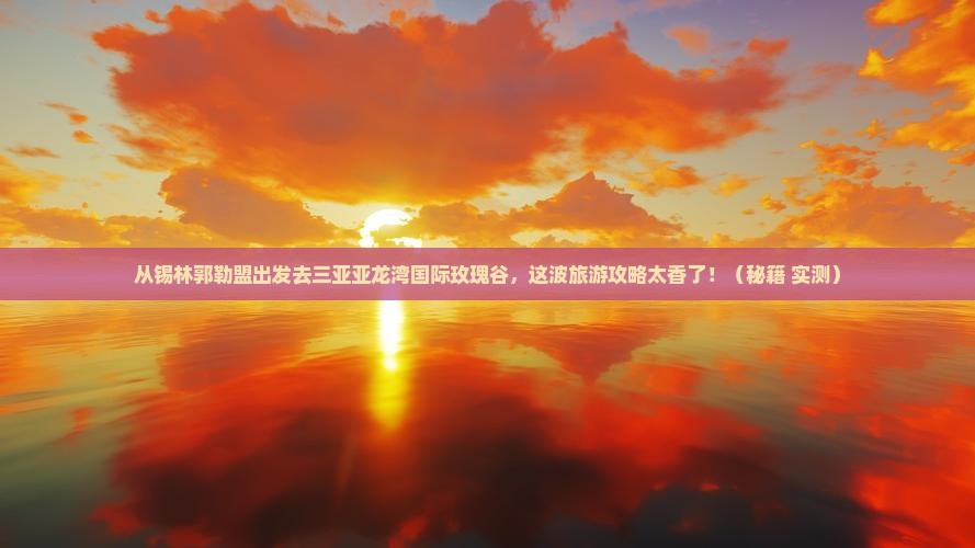 锡林郭勒盟出发三亚亚龙湾国际玫瑰谷旅游网红地点