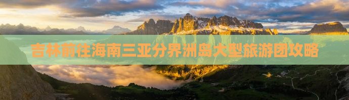 吉林前往三亚分界洲岛大型旅游团 吉林前往三亚分界洲岛大型旅游团