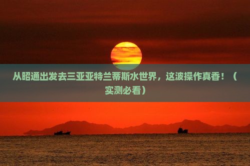 昭通出发三亚亚特兰蒂斯水世界必玩地