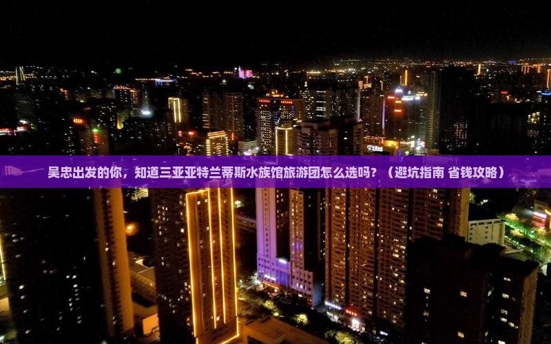 吴忠出发三亚亚特兰蒂斯水族馆大型旅游团