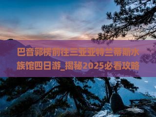 巴音郭楞前往三亚亚特兰蒂斯水族馆四日游