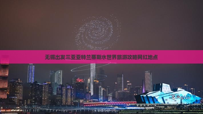 无锡出发三亚亚特兰蒂斯水世界旅游网红地点
